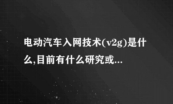 电动汽车入网技术(v2g)是什么,目前有什么研究或者是应用?