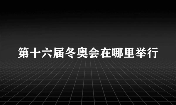 第十六届冬奥会在哪里举行