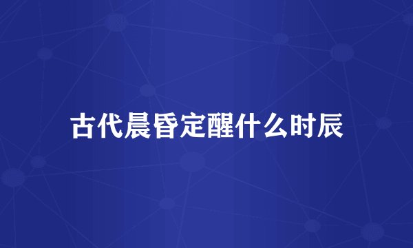 古代晨昏定醒什么时辰