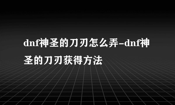 dnf神圣的刀刃怎么弄-dnf神圣的刀刃获得方法