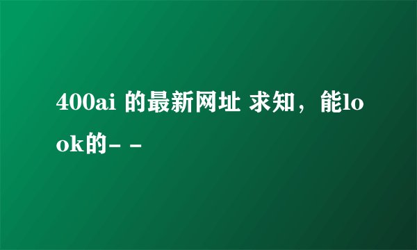 400ai 的最新网址 求知，能look的- -
