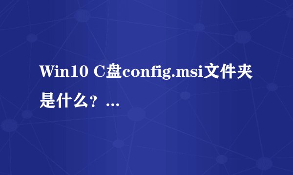Win10 C盘config.msi文件夹是什么？可以删除吗