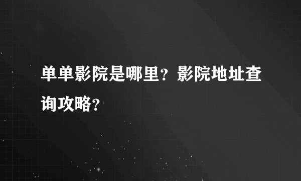 单单影院是哪里?影院地址查询攻略?