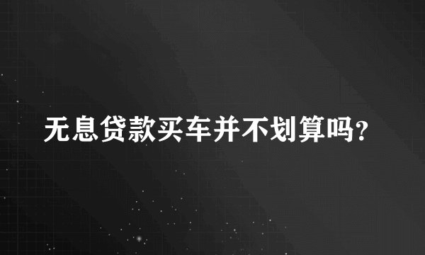 无息贷款买车并不划算吗?
