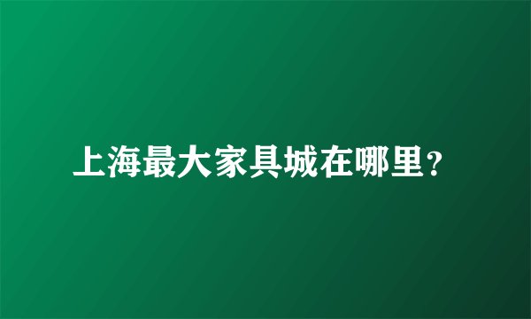 上海最大家具城在哪里？