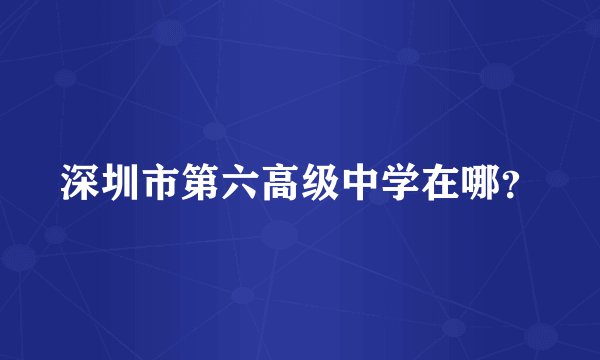 深圳市第六高级中学在哪?