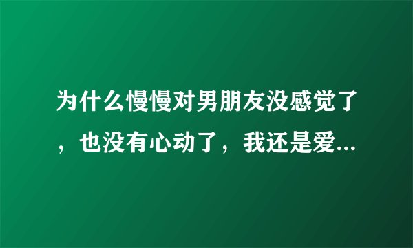 为什么慢慢对男朋友没感觉了，也没有心动了，我还是爱他，但又觉得没意思？