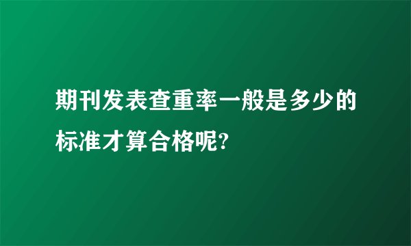 期刊发表查重率一般是多少的标准才算合格呢?