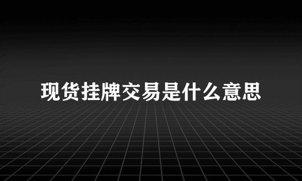 现货挂牌交易是什么意思