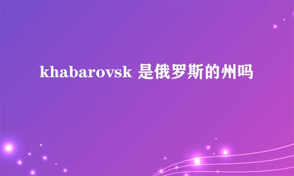 khabarovsk 是俄罗斯的州吗