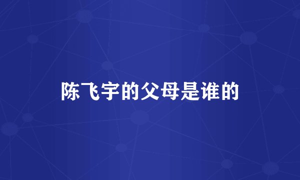 陈飞宇的父母是谁的