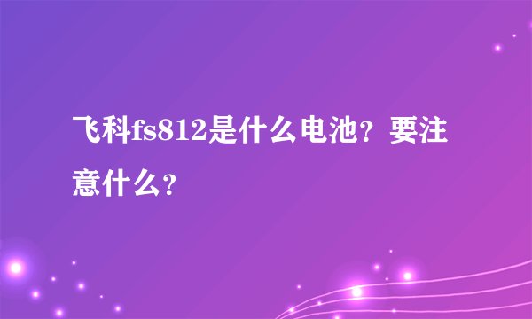 飞科fs812是什么电池？要注意什么？