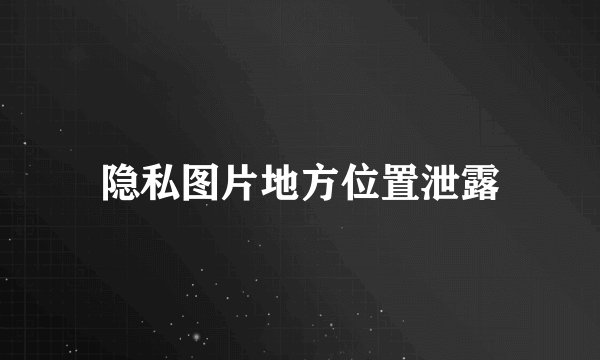 隐私图片地方位置泄露
