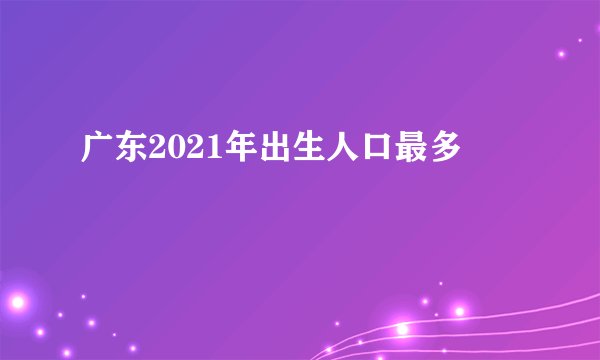 广东2021年出生人口最多