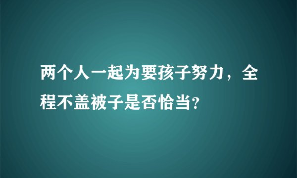 两个人一起为要孩子努力，全程不盖被子是否恰当？