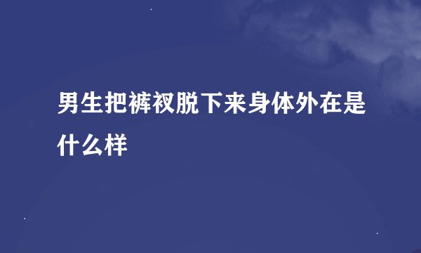 男生把裤衩脱下来身体外在是什么样