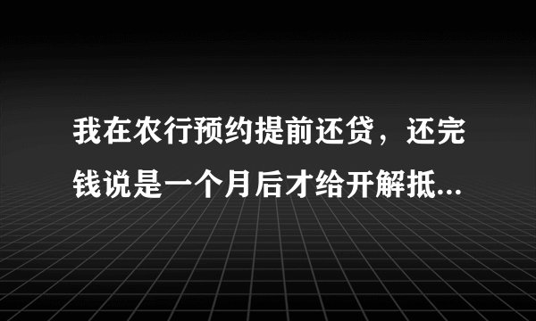 我在农行预约提前还贷，还完钱说是一个月后才给开解抵押材料，需要这么久吗。