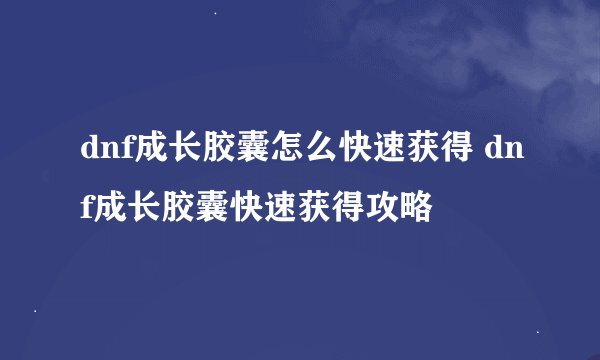 dnf成长胶囊怎么快速获得 dnf成长胶囊快速获得攻略