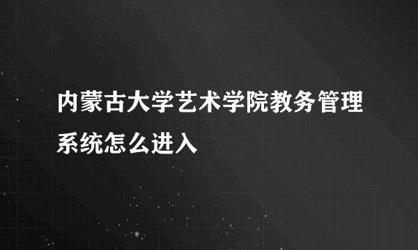 内蒙古大学艺术学院教务管理系统怎么进入