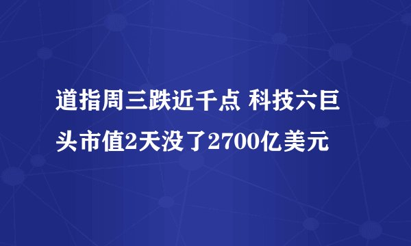 道指周三跌近千点 科技六巨头市值2天没了2700亿美元