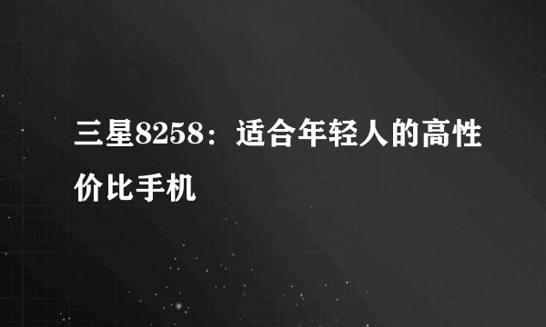 三星8258：适合年轻人的高性价比手机