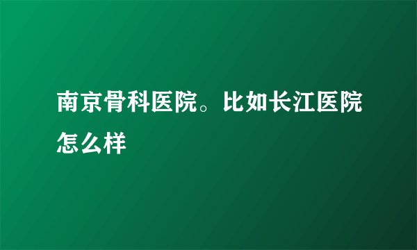 南京骨科医院。比如长江医院怎么样
