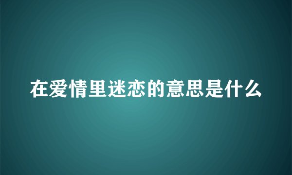 在爱情里迷恋的意思是什么