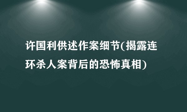 许国利供述作案细节(揭露连环杀人案背后的恐怖真相)