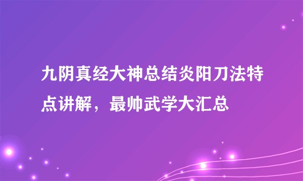 九阴真经大神总结炎阳刀法特点讲解，最帅武学大汇总
