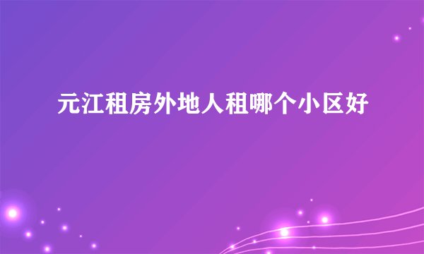 元江租房外地人租哪个小区好