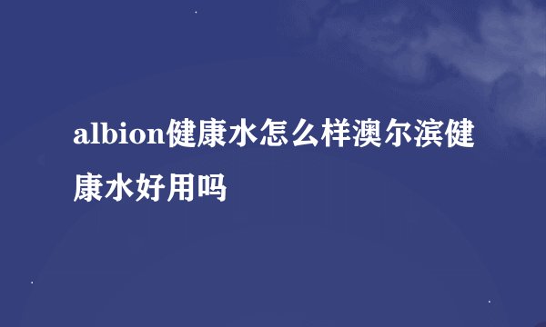 albion健康水怎么样澳尔滨健康水好用吗
