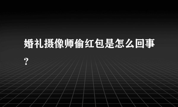 婚礼摄像师偷红包是怎么回事?