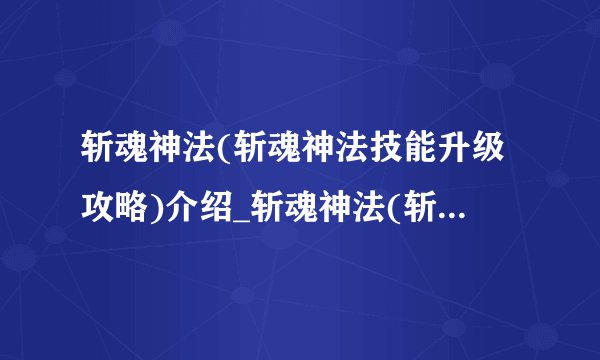 斩魂神法(斩魂神法技能升级攻略)介绍_斩魂神法(斩魂神法技能升级攻略)是什么