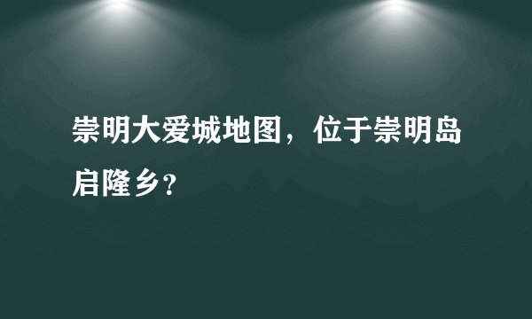 崇明大爱城地图,位于崇明岛启隆乡?
