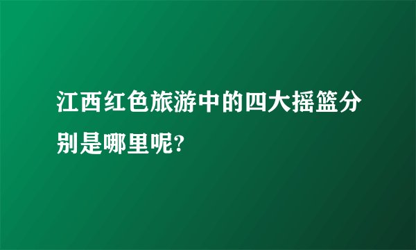 江西红色旅游中的四大摇篮分别是哪里呢?