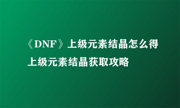 《DNF》上级元素结晶怎么得 上级元素结晶获取攻略