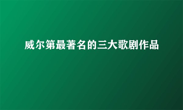 威尔第最著名的三大歌剧作品