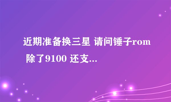 近期准备换三星 请问锤子rom 除了9100 还支持哪个机型？