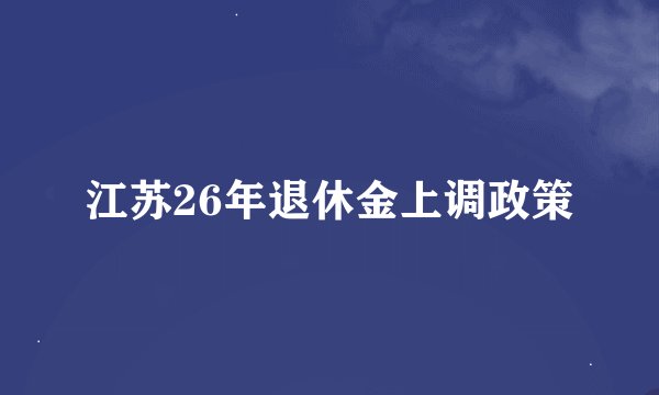 江苏26年退休金上调政策