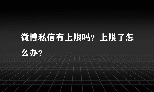 微博私信有上限吗？上限了怎么办？