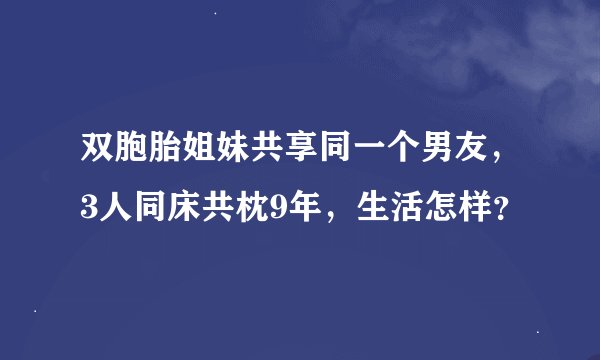 双胞胎姐妹共享同一个男友，3人同床共枕9年，生活怎样？