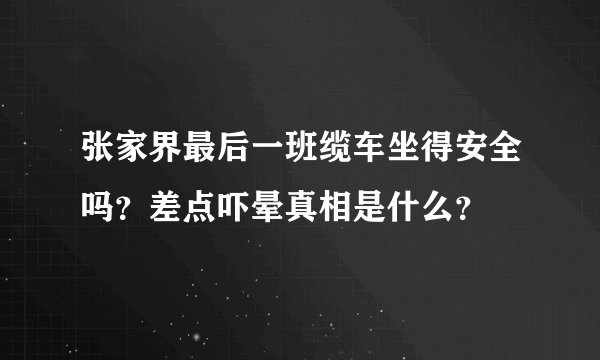 张家界最后一班缆车坐得安全吗？差点吓晕真相是什么？