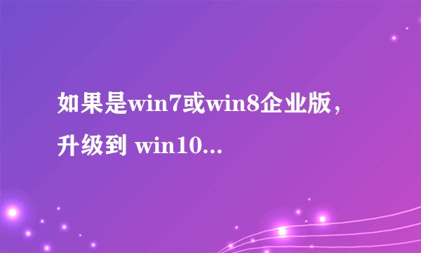 如果是win7或win8企业版，升级到 win10 的什么版本