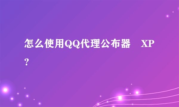 怎么使用QQ代理公布器 XP？