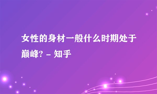 女性的身材一般什么时期处于巅峰? - 知乎