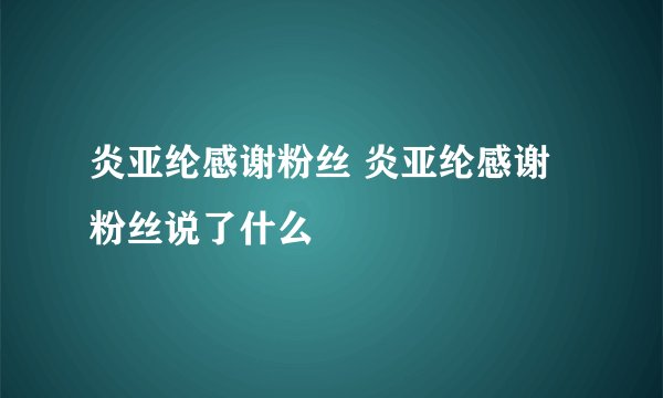 炎亚纶感谢粉丝 炎亚纶感谢粉丝说了什么