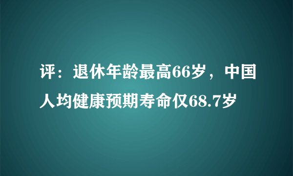 评：退休年龄最高66岁，中国人均健康预期寿命仅68.7岁