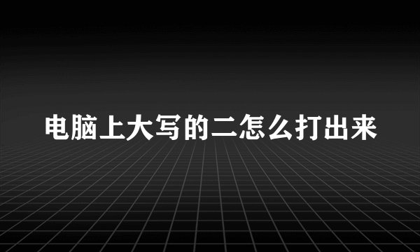 电脑上大写的二怎么打出来
