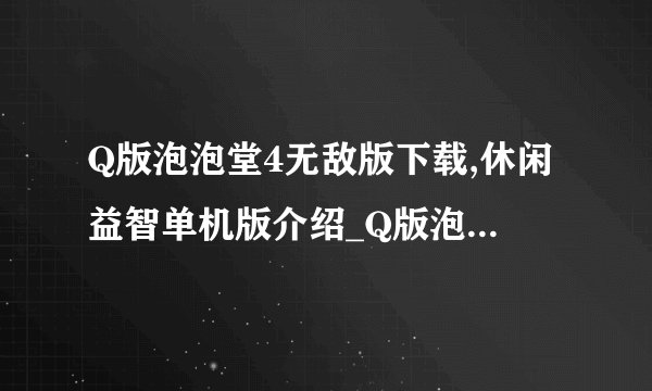 Q版泡泡堂4无敌版下载,休闲益智单机版介绍_Q版泡泡堂4无敌版下载,休闲益智单机版是什么