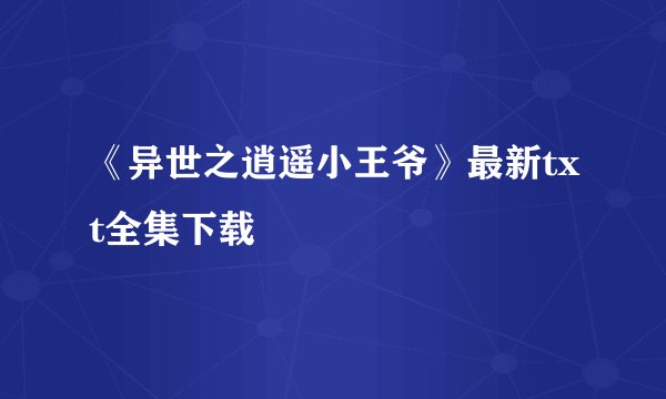 《异世之逍遥小王爷》最新txt全集下载
